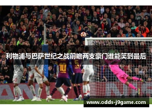利物浦与巴萨世纪之战前瞻两支豪门谁能笑到最后