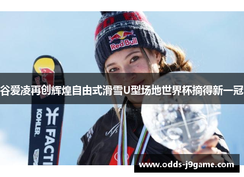 谷爱凌再创辉煌自由式滑雪U型场地世界杯摘得新一冠