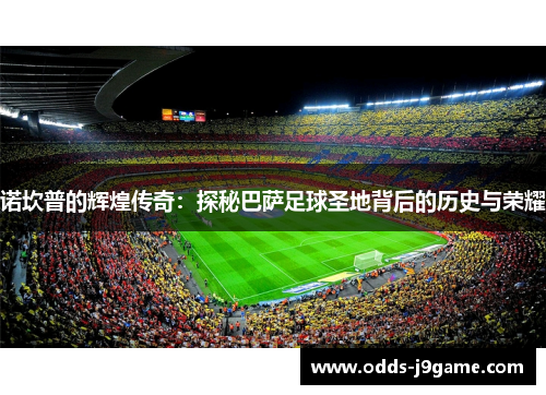 诺坎普的辉煌传奇:探秘巴萨足球圣地背后的历史与荣耀