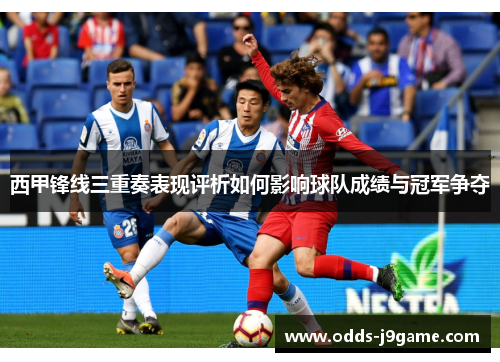 西甲锋线三重奏表现评析如何影响球队成绩与冠军争夺