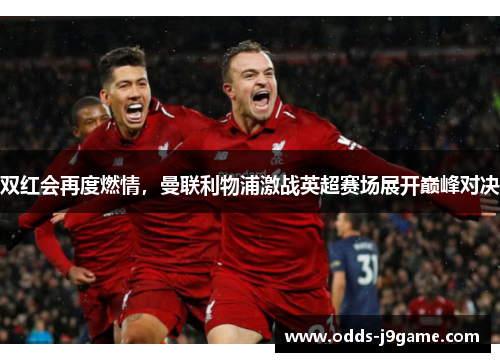 双红会再度燃情,曼联利物浦激战英超赛场展开巅峰对决