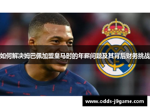 如何解决姆巴佩加盟皇马时的年薪问题及其背后财务挑战