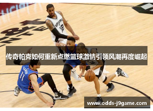 传奇帕克如何重新点燃篮球激情引领风潮再度崛起