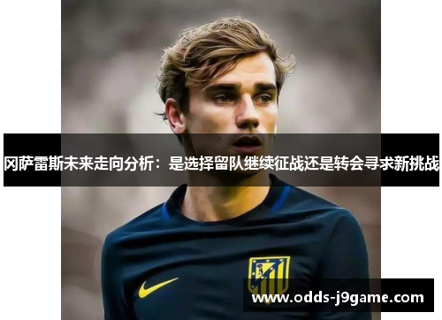 冈萨雷斯未来走向分析:是选择留队继续征战还是转会寻求新挑战