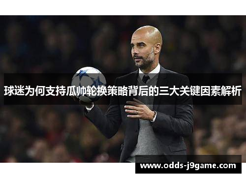 球迷为何支持瓜帅轮换策略背后的三大关键因素解析