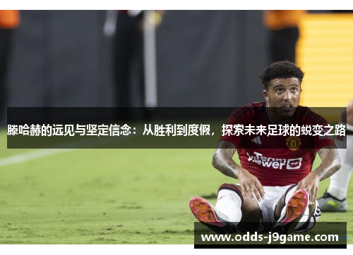 滕哈赫的远见与坚定信念：从胜利到度假，探索未来足球的蜕变之路