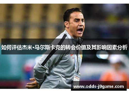 如何评估杰米·马尔斯卡克的转会价值及其影响因素分析