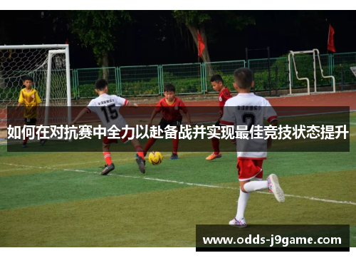 如何在对抗赛中全力以赴备战并实现最佳竞技状态提升