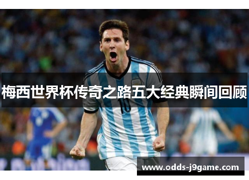 梅西世界杯传奇之路五大经典瞬间回顾