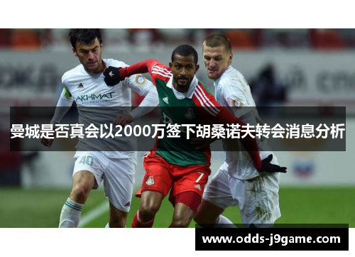 曼城是否真会以2000万签下胡桑诺夫转会消息分析