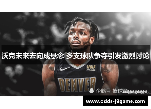 沃克未来去向成悬念 多支球队争夺引发激烈讨论