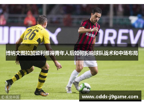 博纳文图拉加盟利雅得青年人后如何影响球队战术和中场布局