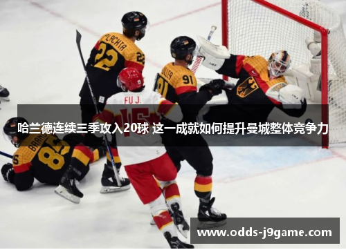 哈兰德连续三季攻入20球 这一成就如何提升曼城整体竞争力
