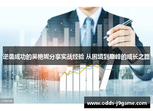 逆袭成功的吴艳妮分享实战经验 从困境到巅峰的成长之路