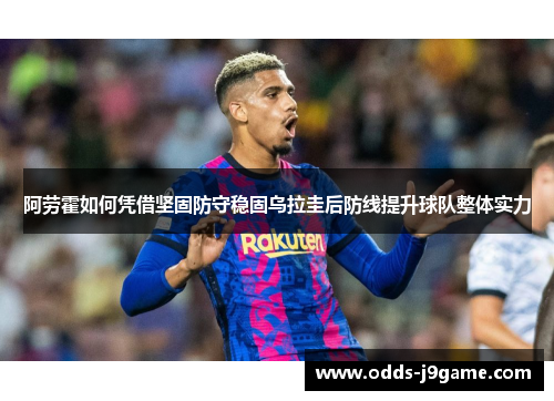 阿劳霍如何凭借坚固防守稳固乌拉圭后防线提升球队整体实力