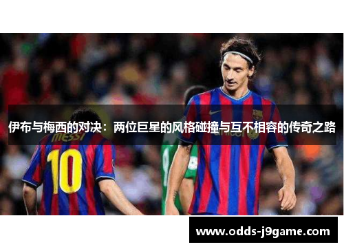 伊布与梅西的对决：两位巨星的风格碰撞与互不相容的传奇之路
