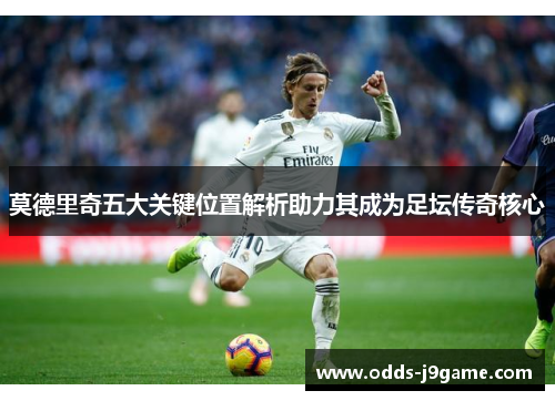 莫德里奇五大关键位置解析助力其成为足坛传奇核心