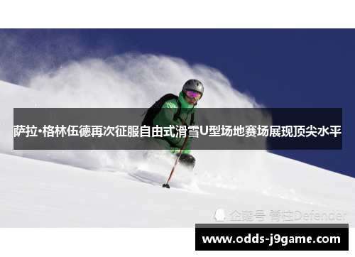 萨拉·格林伍德再次征服自由式滑雪U型场地赛场展现顶尖水平