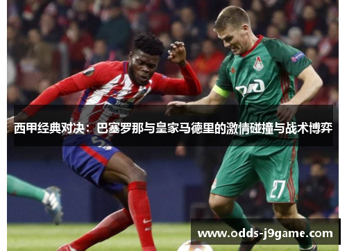 西甲经典对决：巴塞罗那与皇家马德里的激情碰撞与战术博弈
