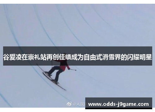 谷爱凌在崇礼站再创佳绩成为自由式滑雪界的闪耀明星