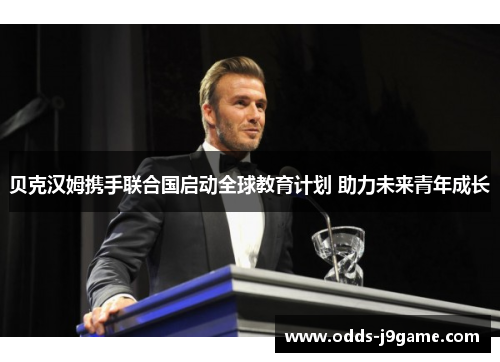 贝克汉姆携手联合国启动全球教育计划 助力未来青年成长