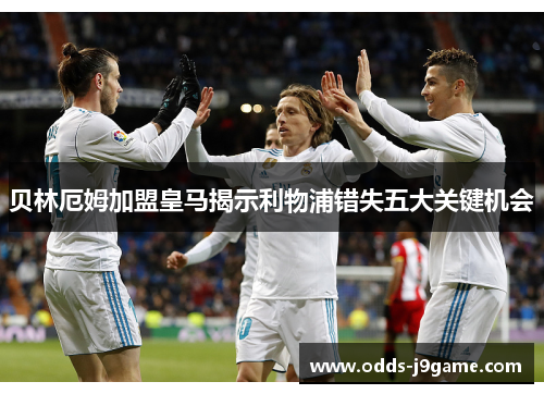 贝林厄姆加盟皇马揭示利物浦错失五大关键机会