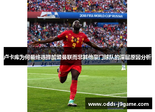 卢卡库为何最终选择加盟曼联而非其他豪门球队的深层原因分析