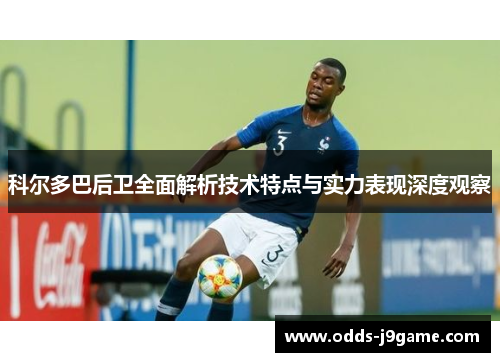 科尔多巴后卫全面解析技术特点与实力表现深度观察
