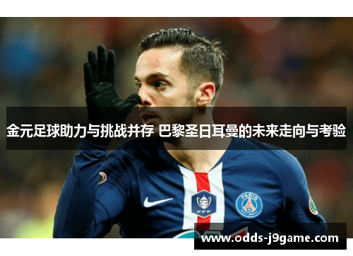 金元足球助力与挑战并存 巴黎圣日耳曼的未来走向与考验