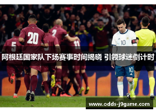 阿根廷国家队下场赛事时间揭晓 引领球迷倒计时