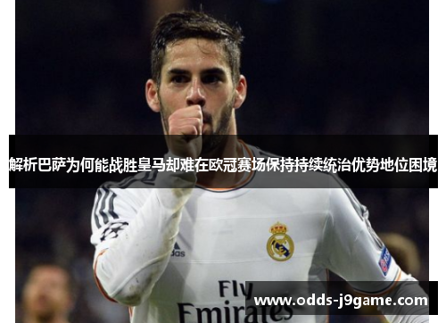 解析巴萨为何能战胜皇马却难在欧冠赛场保持持续统治优势地位困境 解析巴萨为何能战胜皇马却难在欧冠赛场保持持续统治优势地位困境