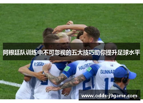 阿根廷队训练中不可忽视的五大技巧助你提升足球水平 阿根廷队训练中不可忽视的五大技巧助你提升足球水平