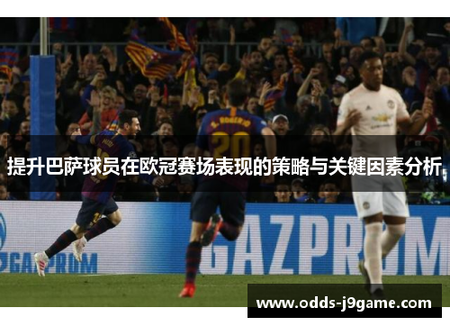 提升巴萨球员在欧冠赛场表现的策略与关键因素分析