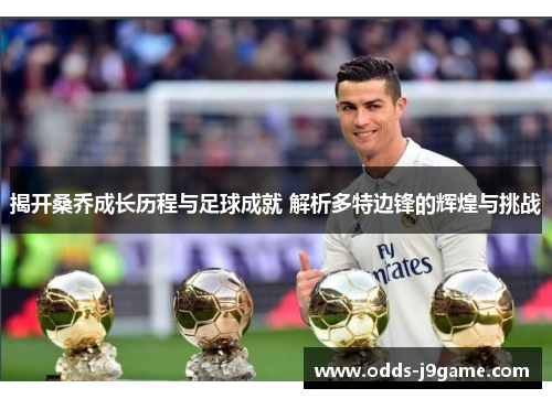 揭开桑乔成长历程与足球成就 解析多特边锋的辉煌与挑战