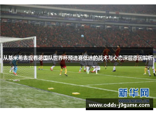 从基米希表现看德国队世界杯预选赛低迷的战术与心态深层原因解析