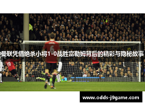 曼联凭借绝杀小将1-0战胜富勒姆背后的精彩与隐秘故事