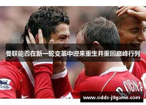 曼联能否在新一轮变革中迎来重生并重回巅峰行列