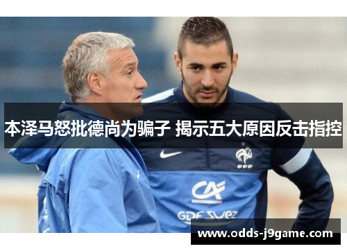 本泽马怒批德尚为骗子 揭示五大原因反击指控