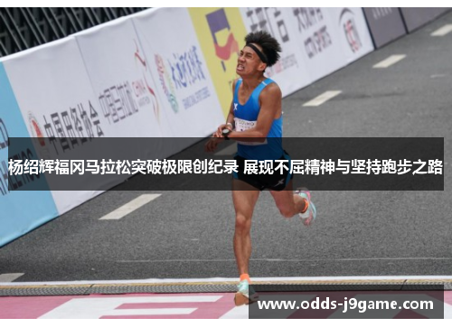 杨绍辉福冈马拉松突破极限创纪录 展现不屈精神与坚持跑步之路