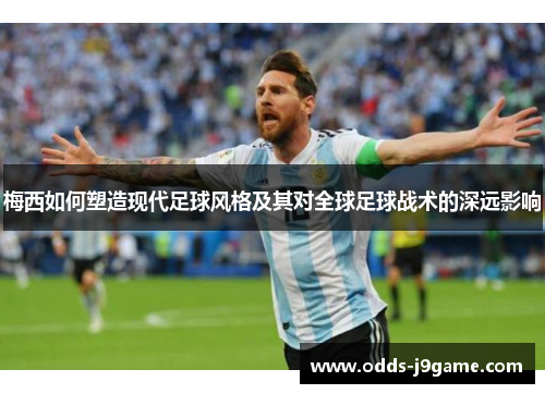 梅西如何塑造现代足球风格及其对全球足球战术的深远影响 梅西如何塑造现代足球风格及其对全球足球战术的深远影响