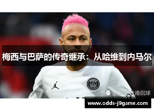 梅西与巴萨的传奇继承：从哈维到内马尔