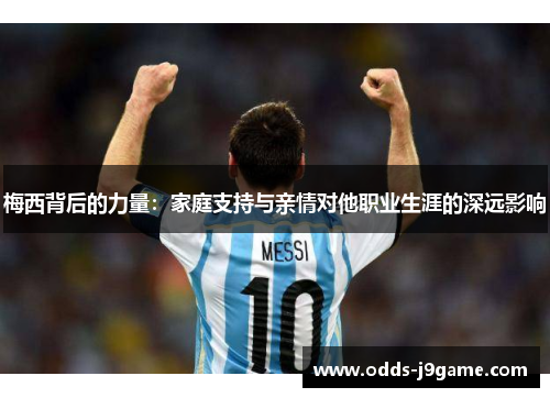 梅西背后的力量：家庭支持与亲情对他职业生涯的深远影响