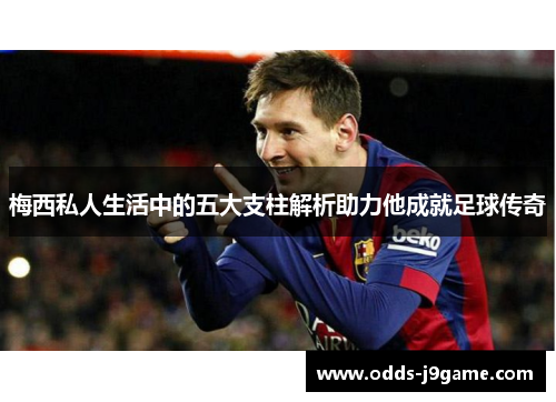 梅西私人生活中的五大支柱解析助力他成就足球传奇