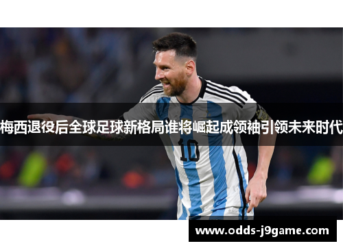 梅西退役后全球足球新格局谁将崛起成领袖引领未来时代