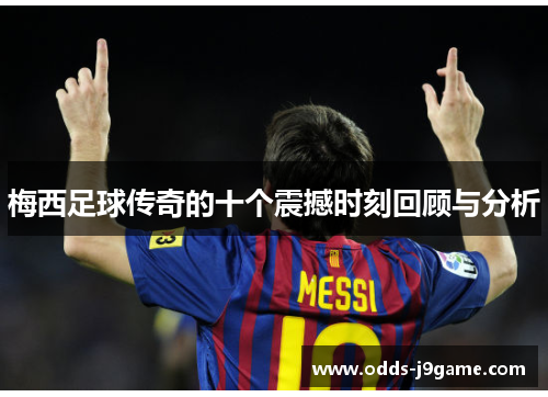 梅西足球传奇的十个震撼时刻回顾与分析 梅西足球传奇的十个震撼时刻回顾与分析