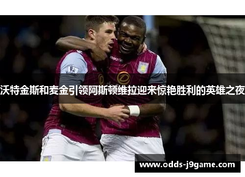 沃特金斯和麦金引领阿斯顿维拉迎来惊艳胜利的英雄之夜