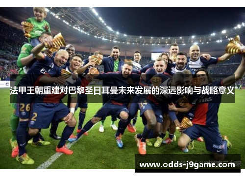 法甲王朝重建对巴黎圣日耳曼未来发展的深远影响与战略意义