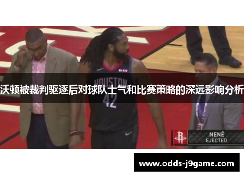 沃顿被裁判驱逐后对球队士气和比赛策略的深远影响分析