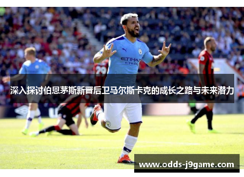 深入探讨伯恩茅斯新晋后卫马尔斯卡克的成长之路与未来潜力