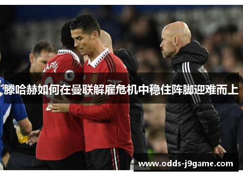 滕哈赫如何在曼联解雇危机中稳住阵脚迎难而上